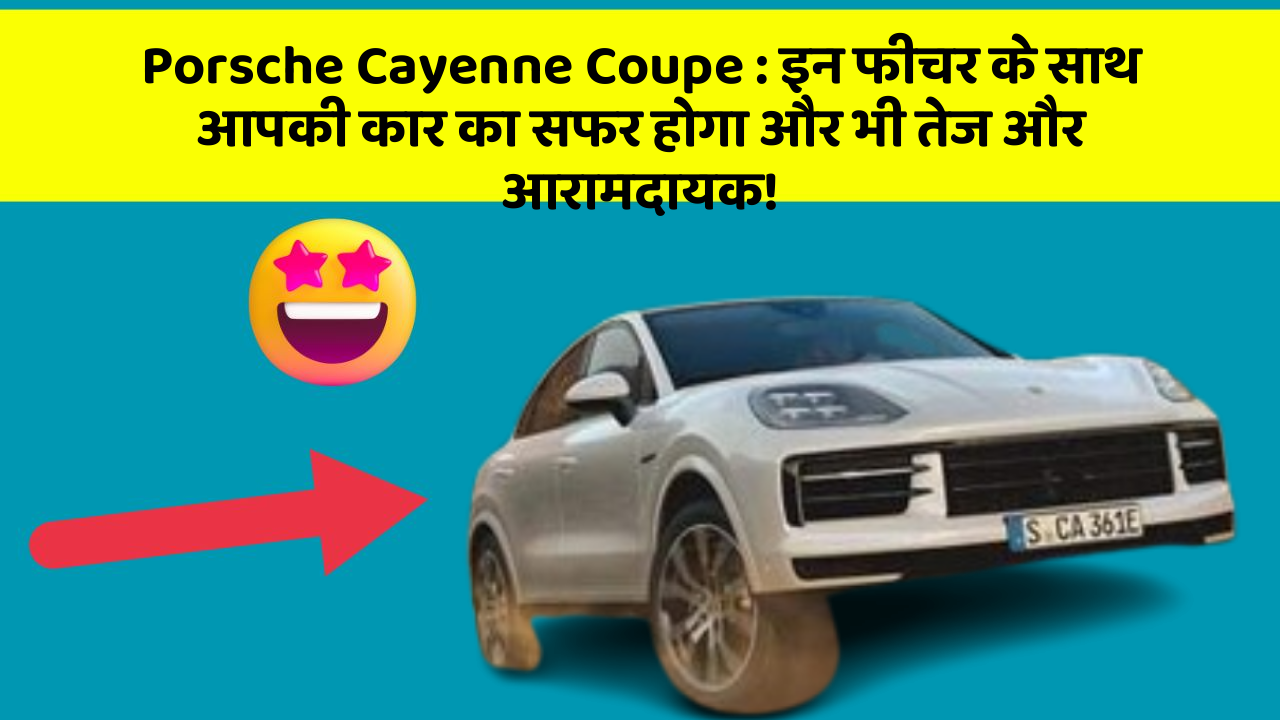 Porsche Cayenne Coupe : इन फीचर के साथ आपकी कार का सफर होगा और भी तेज और आरामदायक!
