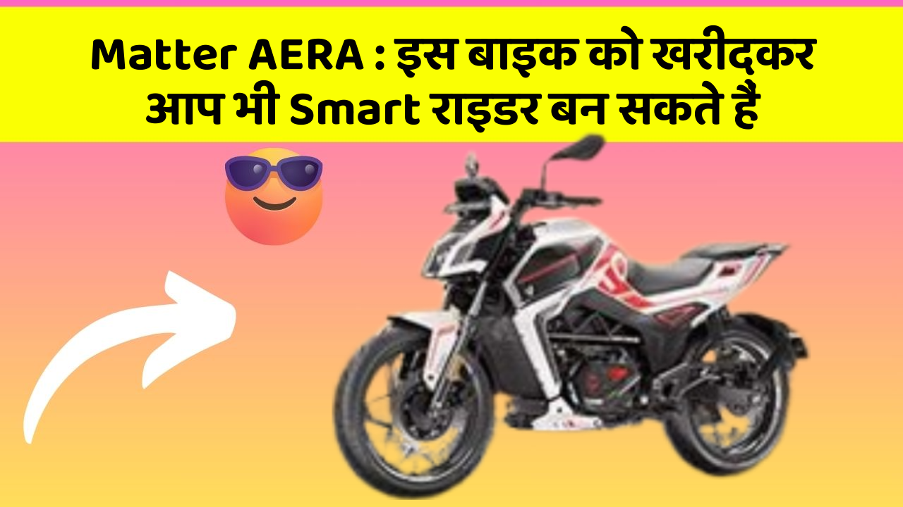 Matter AERA: इस बाइक को खरीदकर आप भी Smart राइडर बन सकते हैं