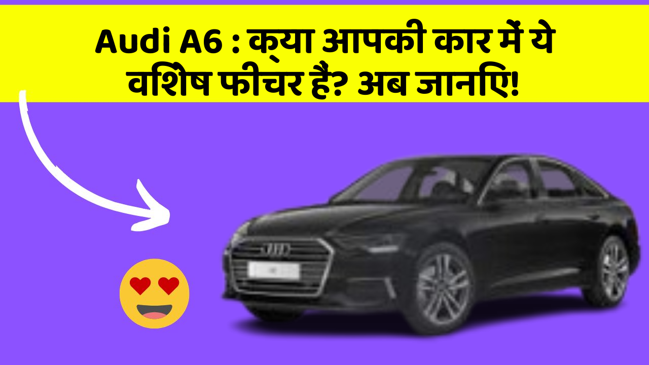 Audi A6: क्या आपकी कार में ये विशेष फीचर हैं? अब जानिए!