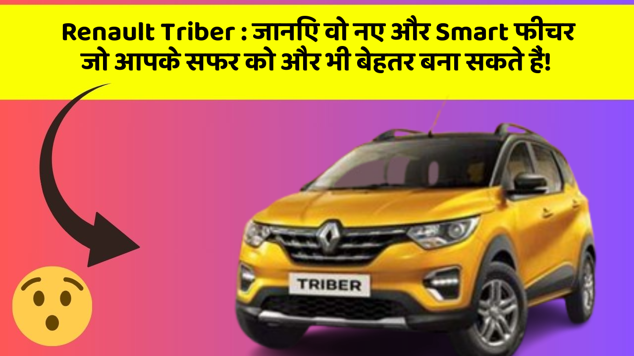 Renault Triber: जानिए वो नए और Smart फीचर जो आपके सफर को और भी बेहतर बना सकते हैं!