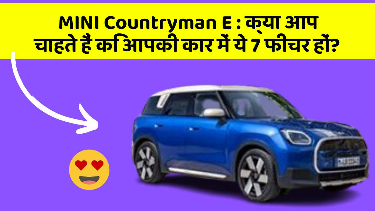 MINI Countryman E : क्या आप चाहते हैं कि आपकी कार में ये 7 फीचर हों?