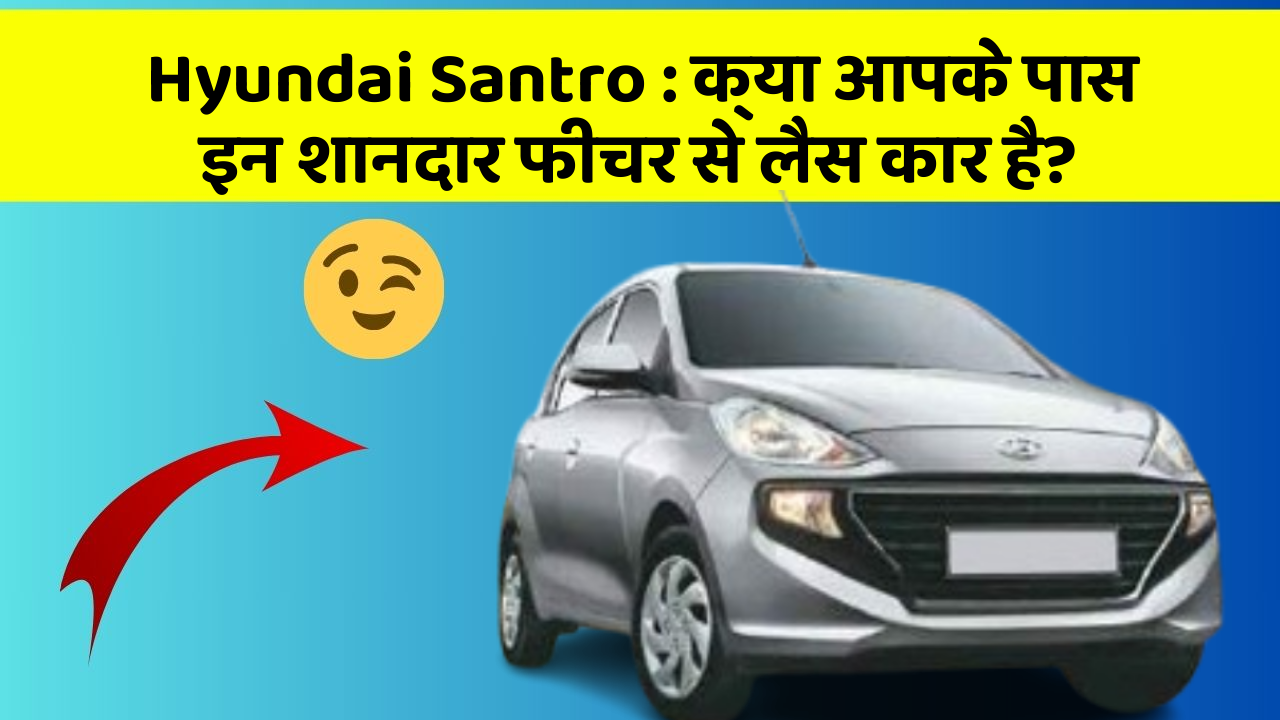 Hyundai Santro: क्या आपके पास इन शानदार फीचर से लैस कार है?