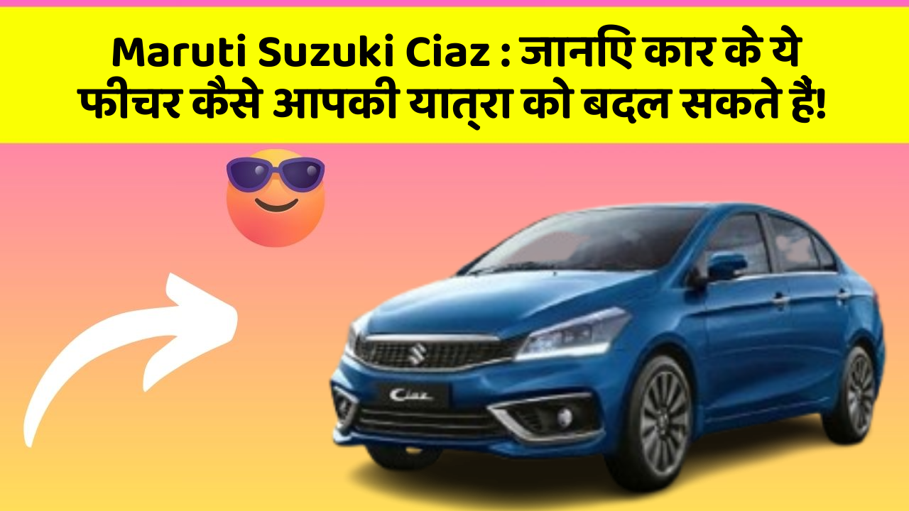 Maruti Suzuki Ciaz : जानिए कार के ये फीचर कैसे आपकी यात्रा को बदल सकते हैं!