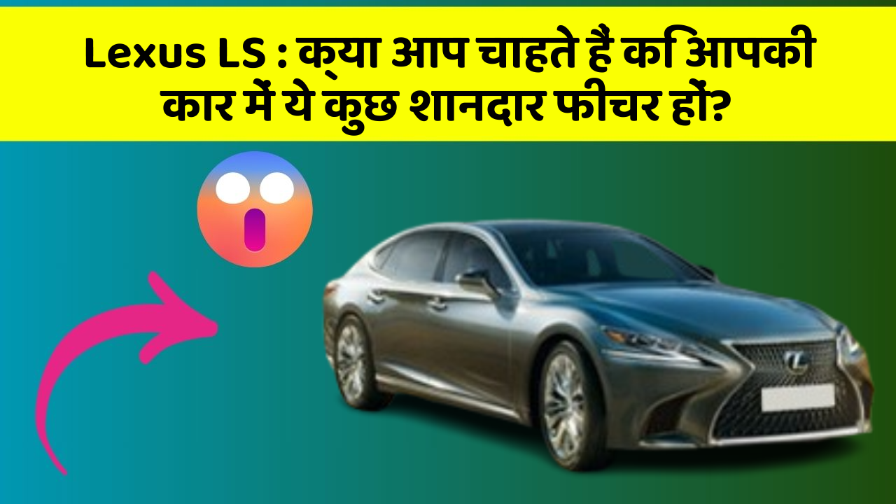 Lexus LS : क्या आप चाहते हैं कि आपकी कार में ये कुछ शानदार फीचर हों?
