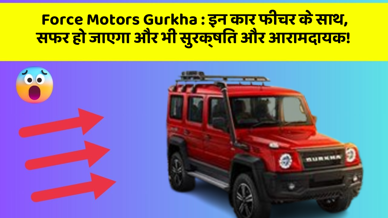 Force Motors Gurkha : इन कार फीचर के साथ, सफर हो जाएगा और भी सुरक्षित और आरामदायक!