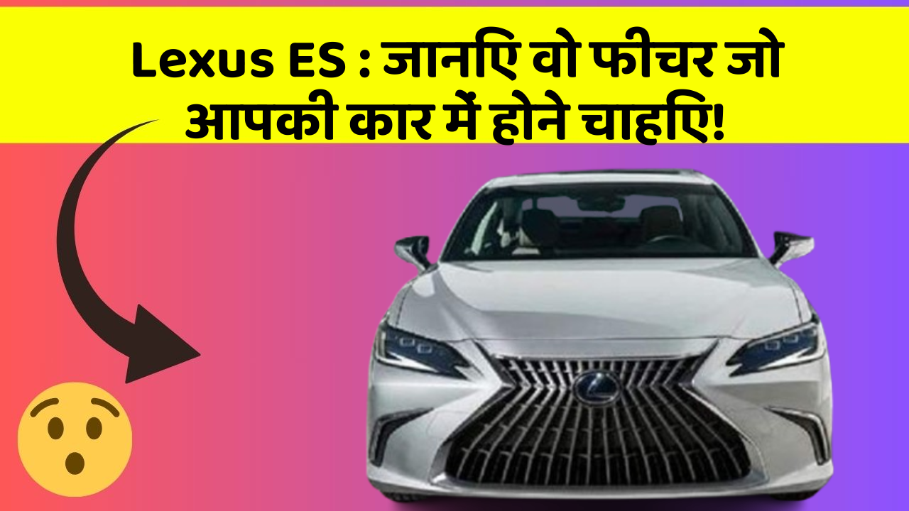 Lexus ES : जानिए वो फीचर जो आपकी कार में होने चाहिए!