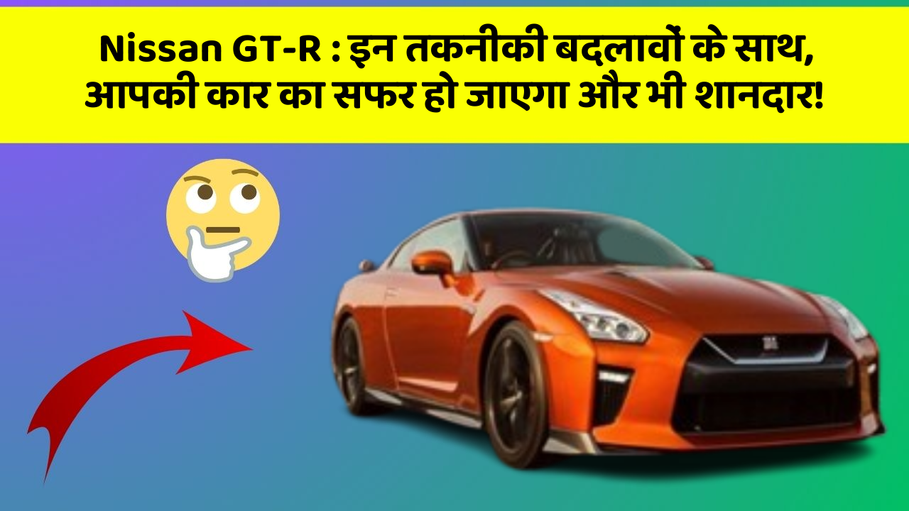 Nissan GT-R : इन तकनीकी बदलावों के साथ, आपकी कार का सफर हो जाएगा और भी शानदार!