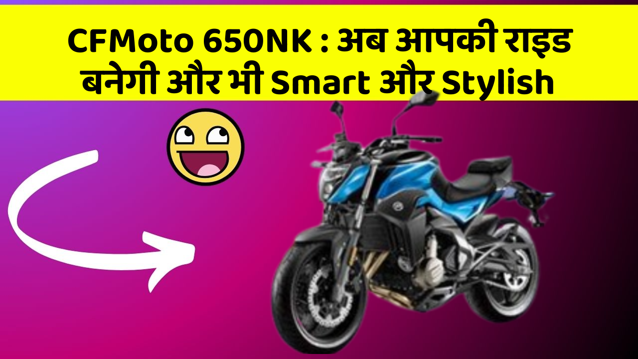 CFMoto 650NK : अब आपकी राइड बनेगी और भी Smart और Stylish