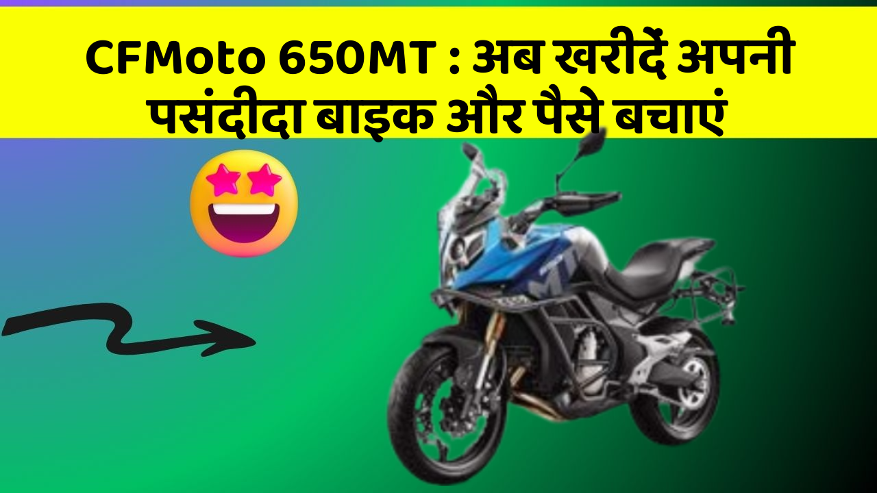 CFMoto 650MT : अब खरीदें अपनी पसंदीदा बाइक और पैसे बचाएं
