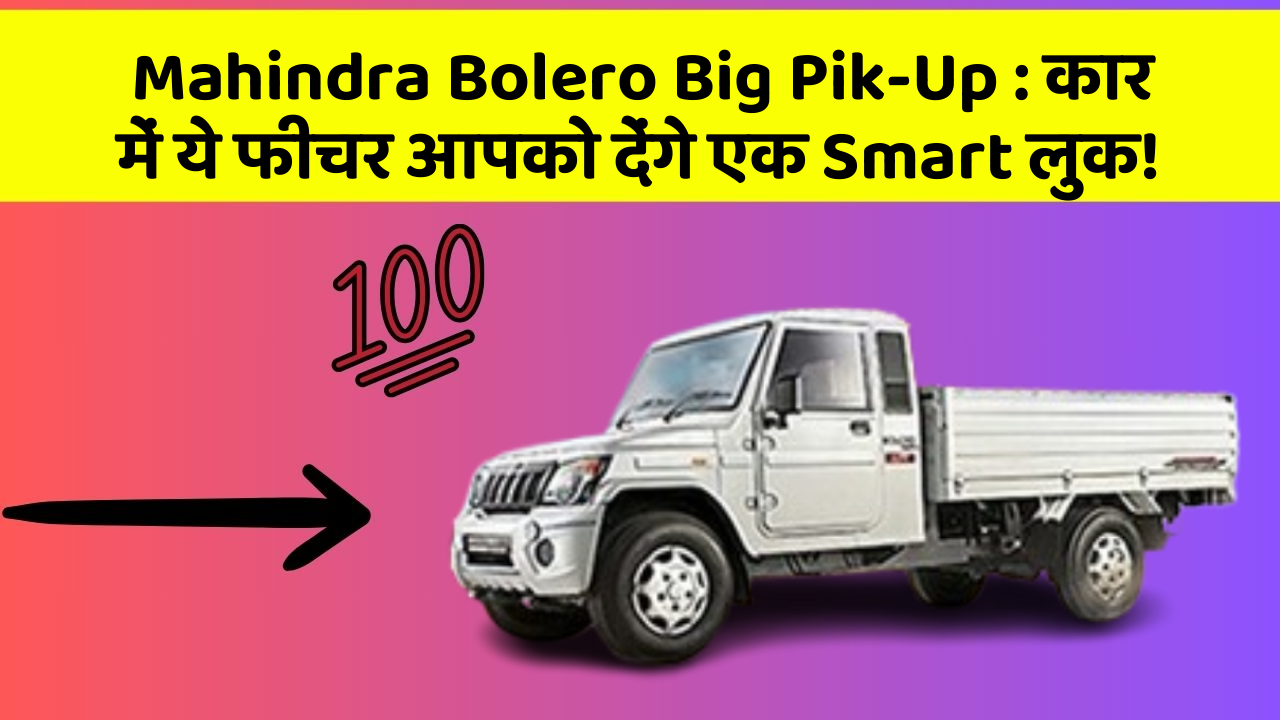 Mahindra Bolero Big Pik-Up : कार में ये फीचर आपको देंगे एक Smart लुक!