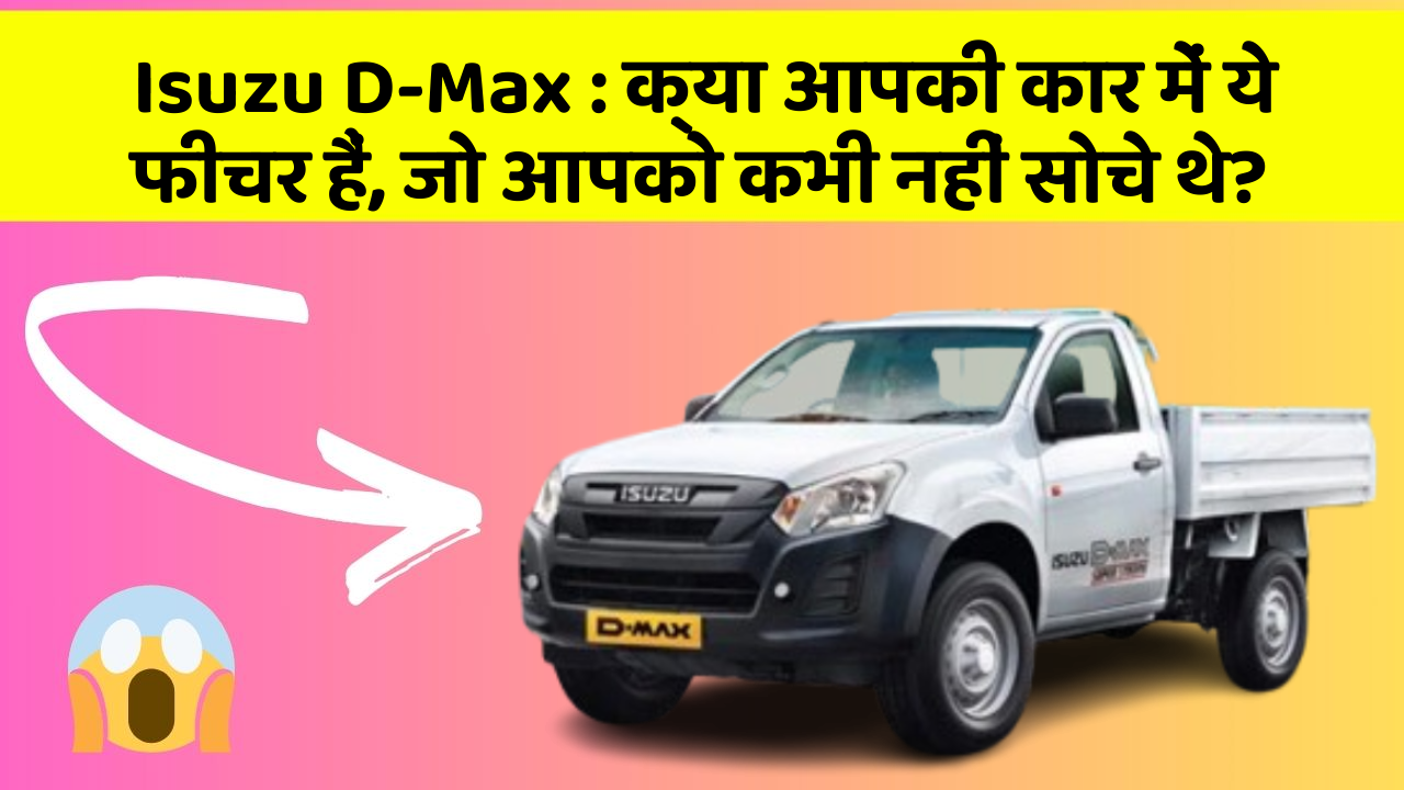 Isuzu D-Max : क्या आपकी कार में ये फीचर हैं, जो आपको कभी नहीं सोचे थे?
