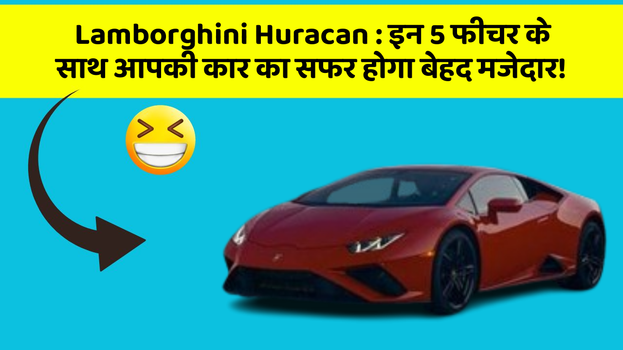 Lamborghini Huracan : इन 5 फीचर के साथ आपकी कार का सफर होगा बेहद मजेदार!
