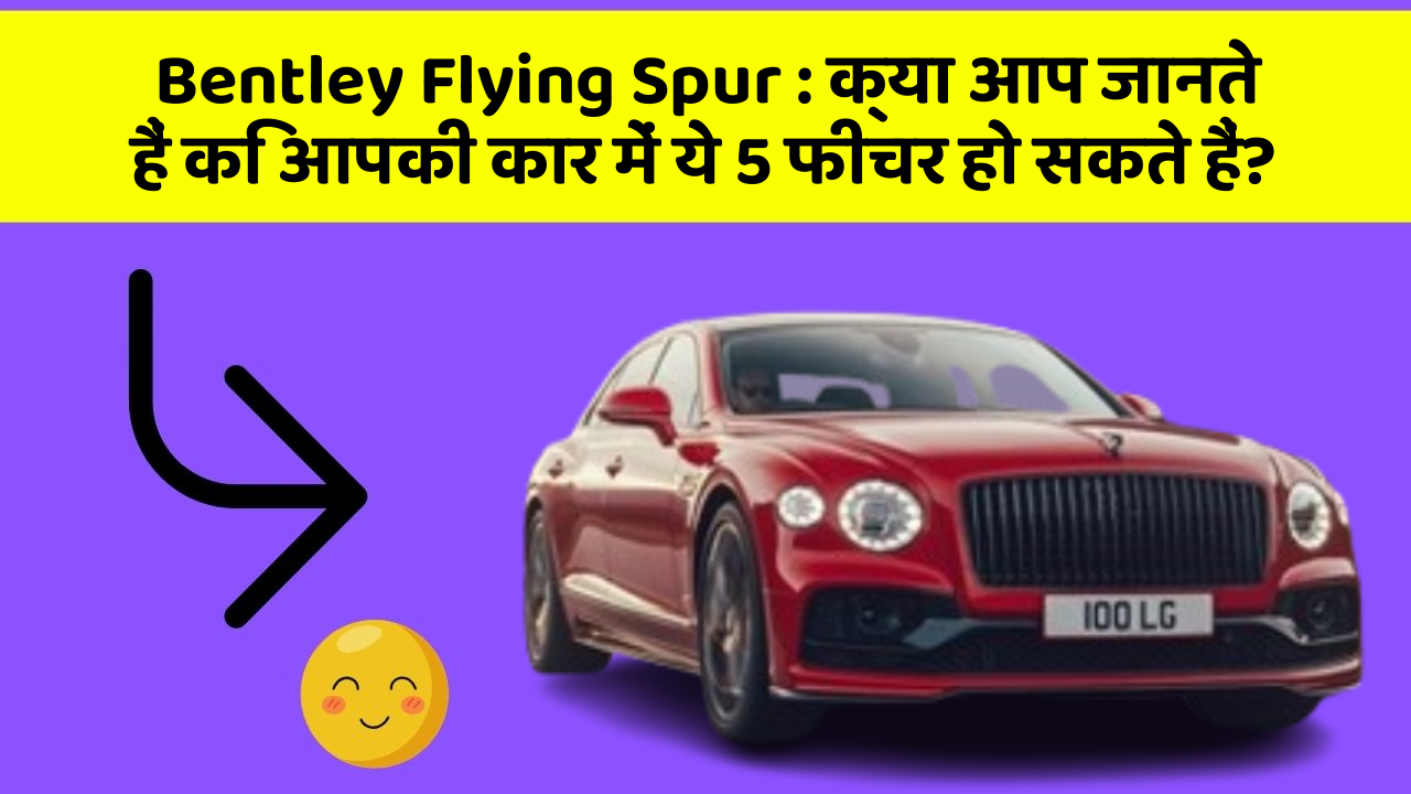 Bentley Flying Spur: क्या आप जानते हैं कि आपकी कार में ये 5 फीचर हो सकते हैं?
