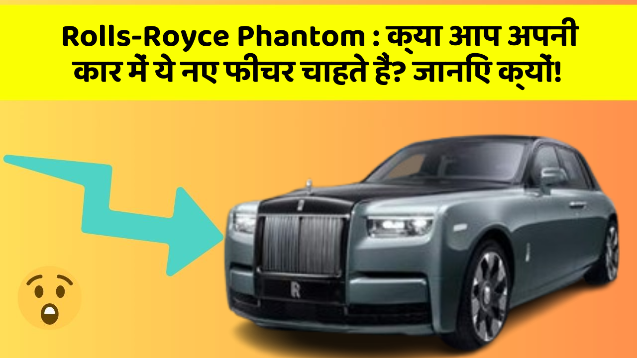 Rolls-Royce Phantom: क्या आप अपनी कार में ये नए फीचर चाहते हैं? जानिए क्यों!