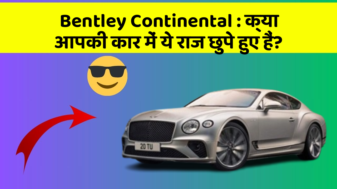 Bentley Continental: क्या आपकी कार में ये राज छुपे हुए हैं?