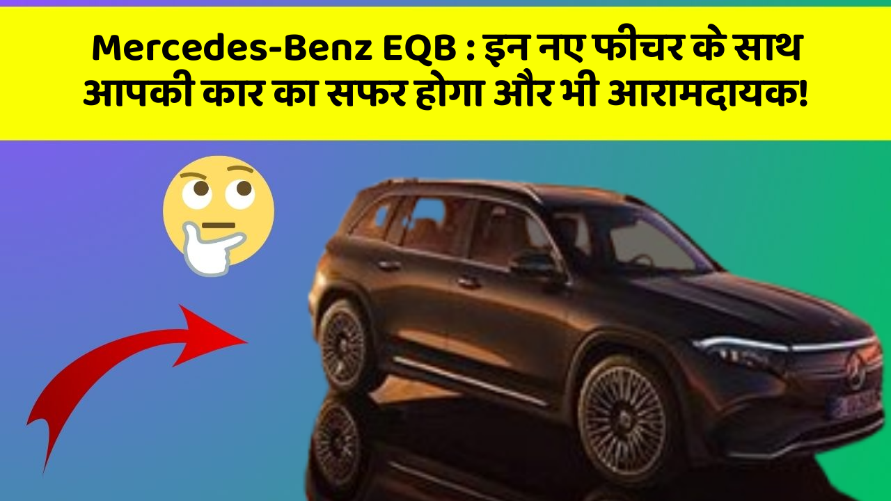 Mercedes-Benz EQB : इन नए फीचर के साथ आपकी कार का सफर होगा और भी आरामदायक!