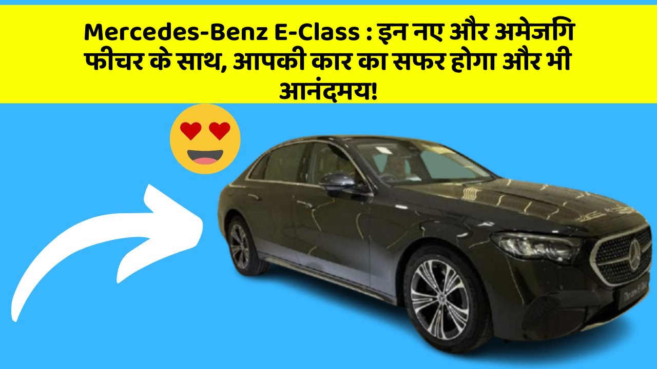 Mercedes-Benz E-Class:इन नए और अमेजिंग फीचर के साथ, आपकी कार का सफर होगा और भी आनंदमय!