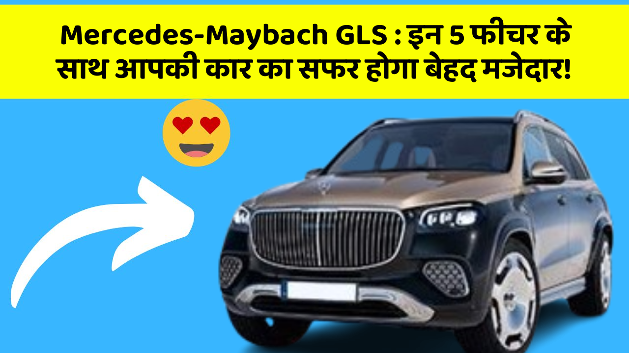 Mercedes-Maybach GLS: इन 5 फीचर के साथ आपकी कार का सफर होगा बेहद मजेदार!