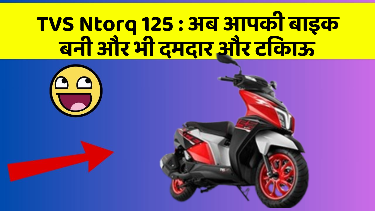 TVS Ntorq 125 : अब आपकी बाइक बनी और भी दमदार और टिकाऊ