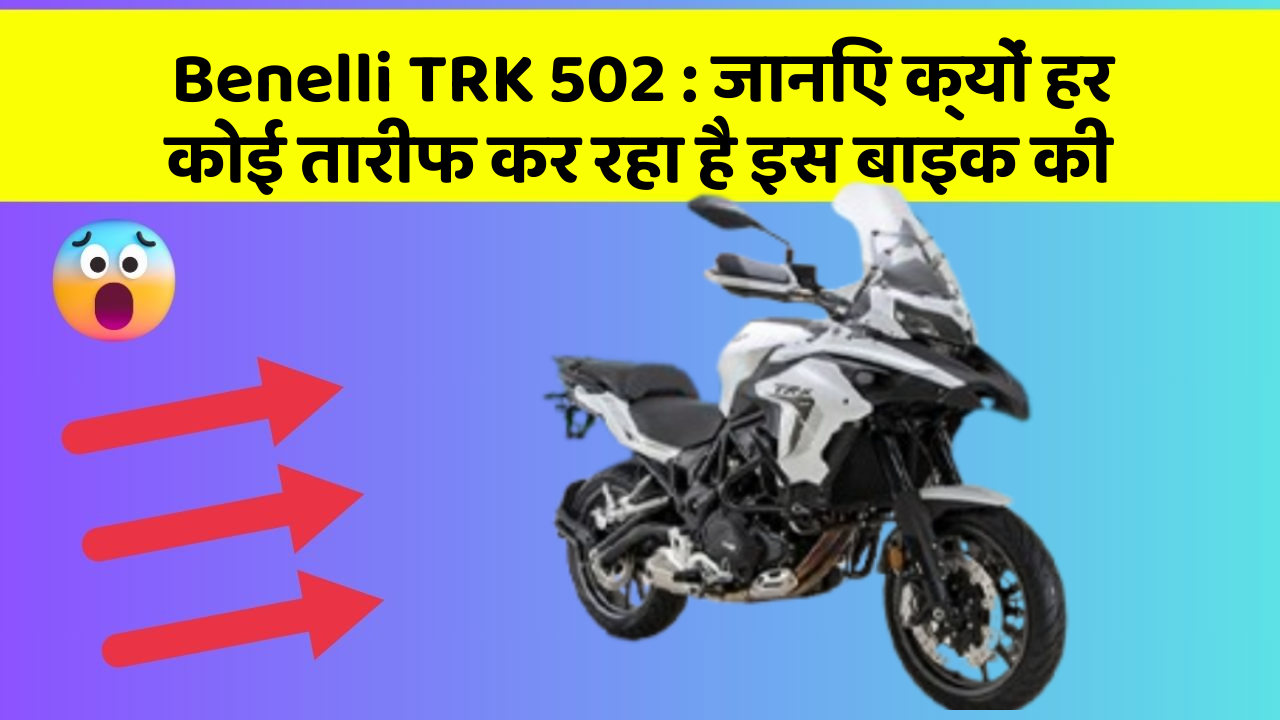 Benelli TRK 502 : जानिए क्यों हर कोई तारीफ कर रहा है इस बाइक की