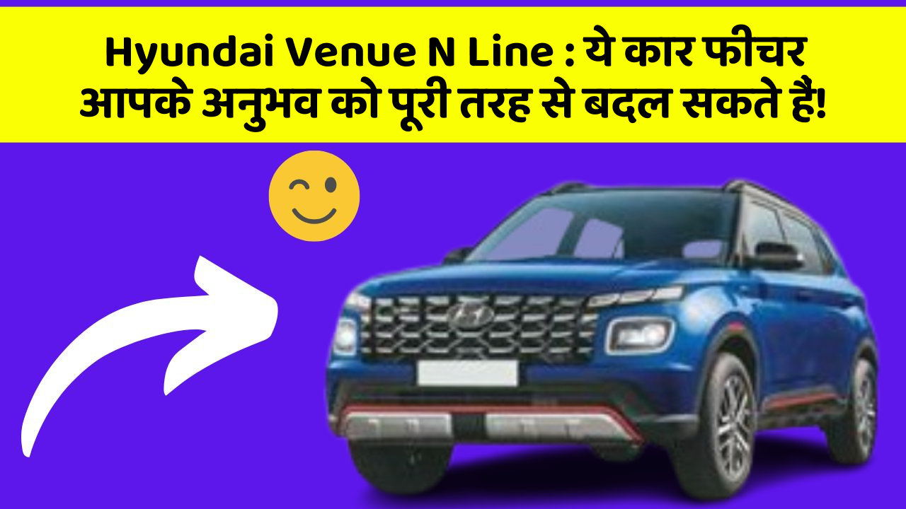 Hyundai Venue N Line : ये कार फीचर आपके अनुभव को पूरी तरह से बदल सकते हैं!