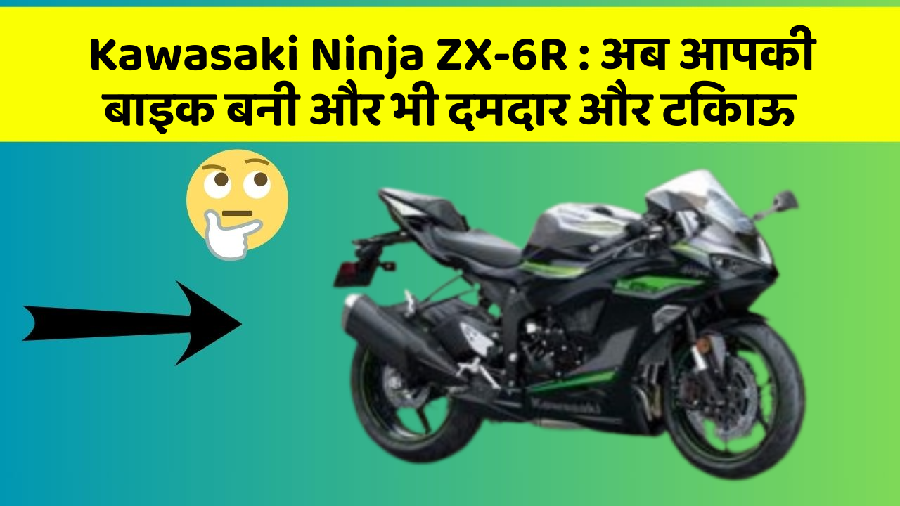 Kawasaki Ninja ZX-6R: अब आपकी बाइक बनी और भी दमदार और टिकाऊ