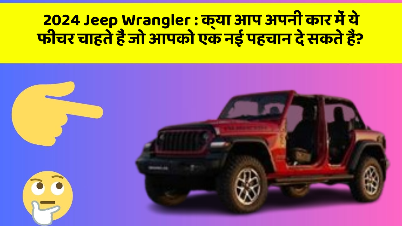 2024 Jeep Wrangler: क्या आप अपनी कार में ये फीचर चाहते हैं जो आपको एक नई पहचान दे सकते हैं?