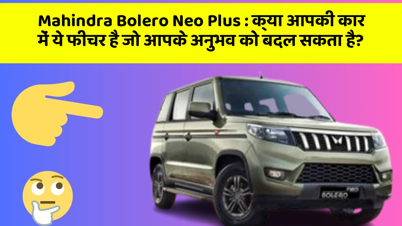 Mahindra Bolero Neo Plus : क्या आपकी कार में ये फीचर है जो आपके अनुभव को बदल सकता है?