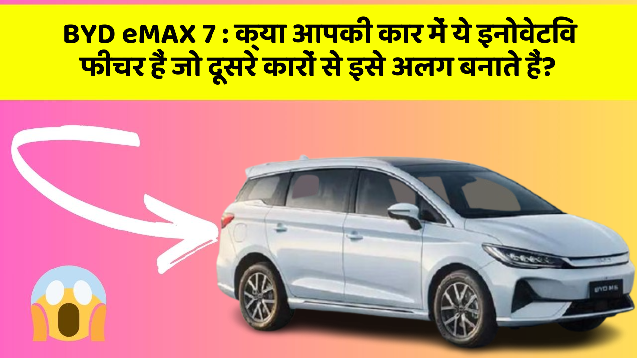 BYD eMAX 7: क्या आपकी कार में ये इनोवेटिव फीचर हैं जो दूसरे कारों से इसे अलग बनाते हैं?