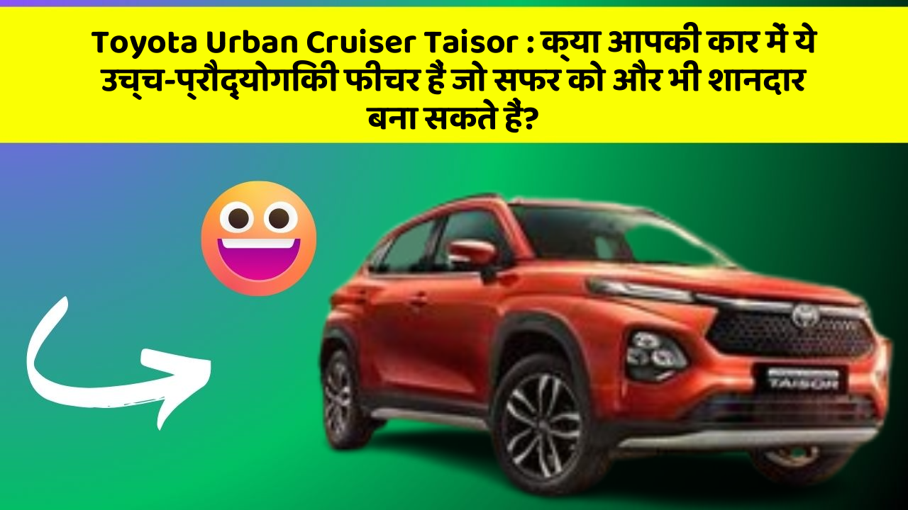 Toyota Urban Cruiser Taisor : क्या आपकी कार में ये उच्च-प्रौद्योगिकी फीचर हैं जो सफर को और भी शानदार बना सकते हैं?