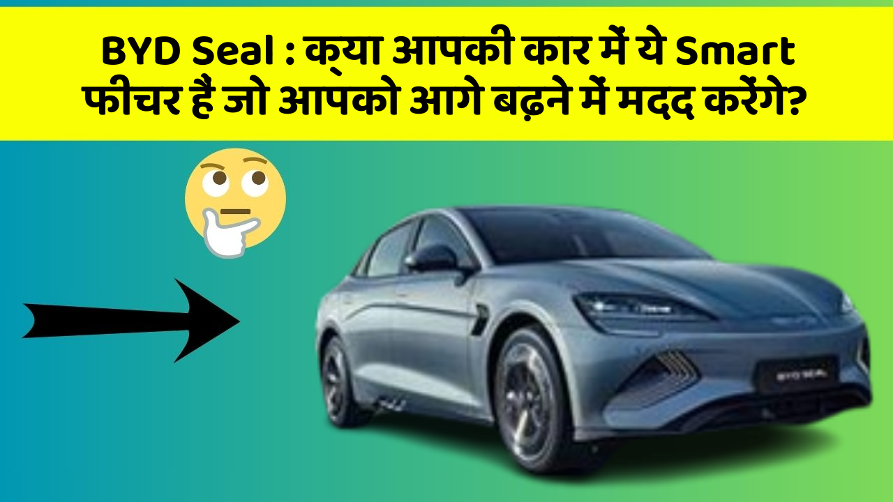 BYD Seal : क्या आपकी कार में ये Smart फीचर हैं जो आपको आगे बढ़ने में मदद करेंगे?