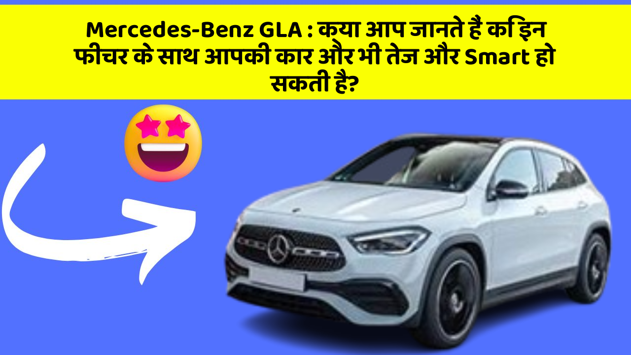 Mercedes-Benz GLA : क्या आप जानते हैं कि इन फीचर के साथ आपकी कार और भी तेज और Smart हो सकती है?