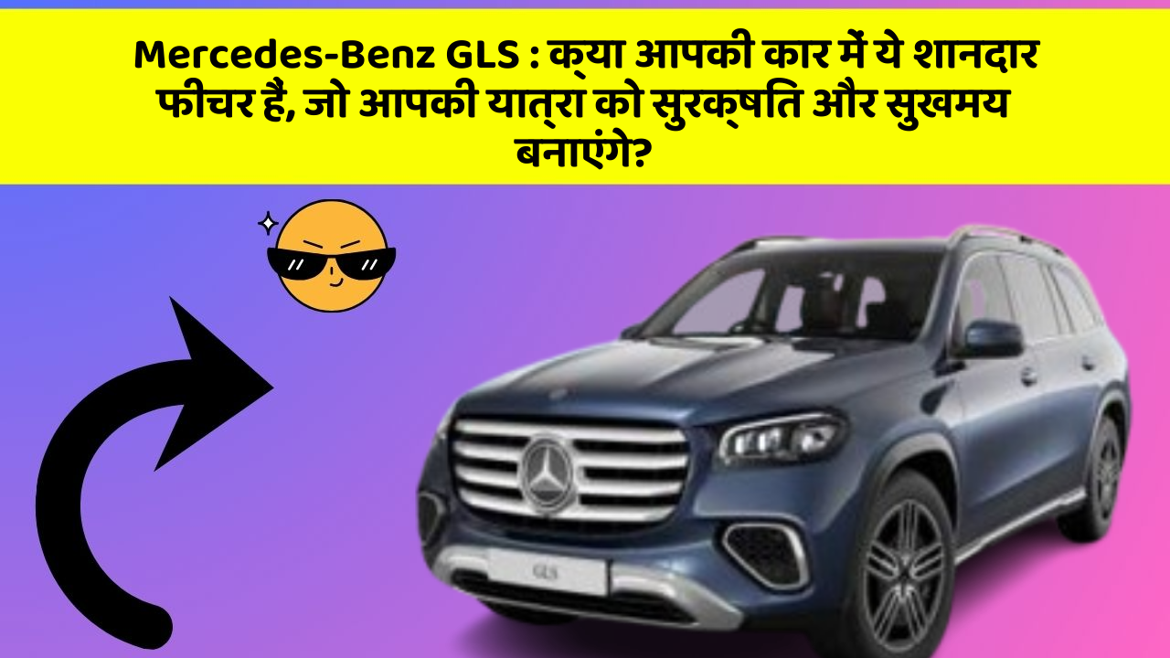 Mercedes-Benz GLS: क्या आपकी कार में ये शानदार फीचर हैं, जो आपकी यात्रा को सुरक्षित और सुखमय बनाएंगे?