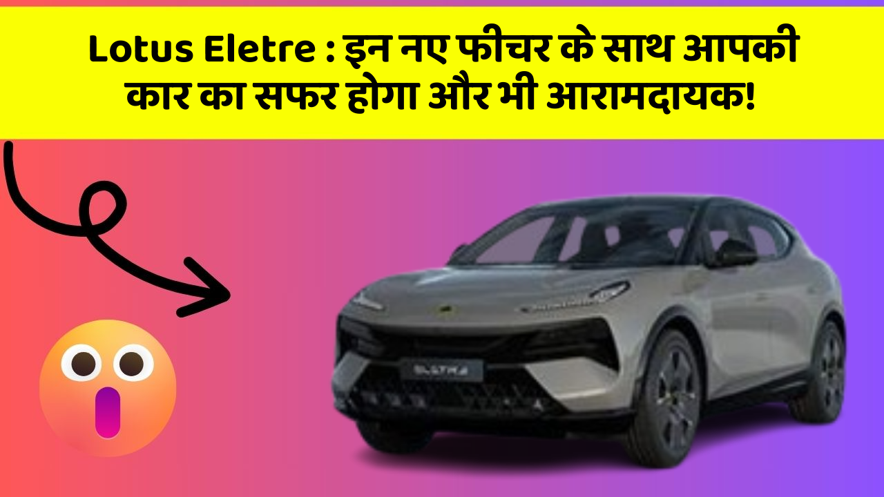 Lotus Eletre : इन नए फीचर के साथ आपकी कार का सफर होगा और भी आरामदायक!