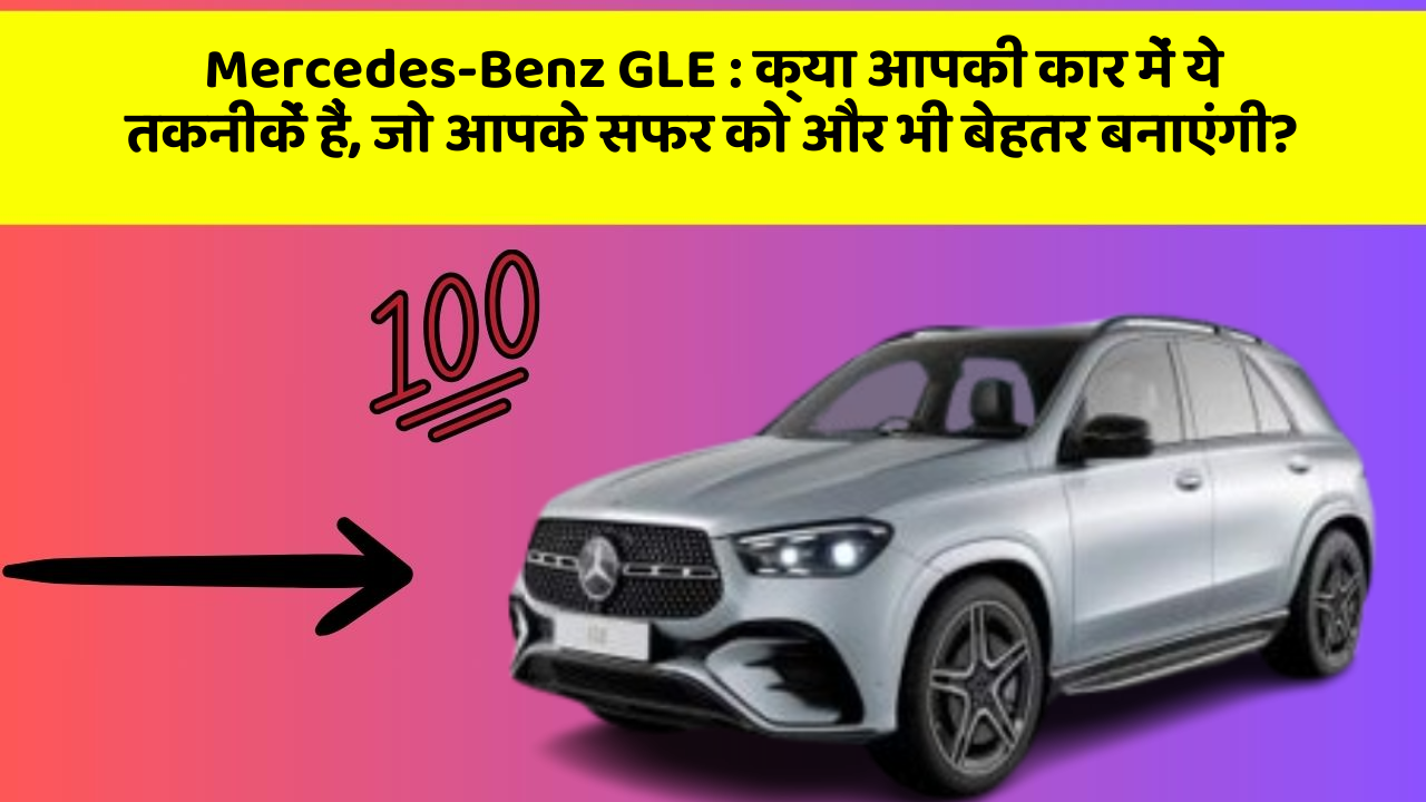 Mercedes-Benz GLE : क्या आपकी कार में ये तकनीकें हैं, जो आपके सफर को और भी बेहतर बनाएंगी?