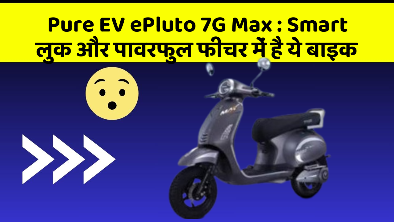 Pure EV ePluto 7G Max : Smart लुक और पावरफुल फीचर में है ये बाइक