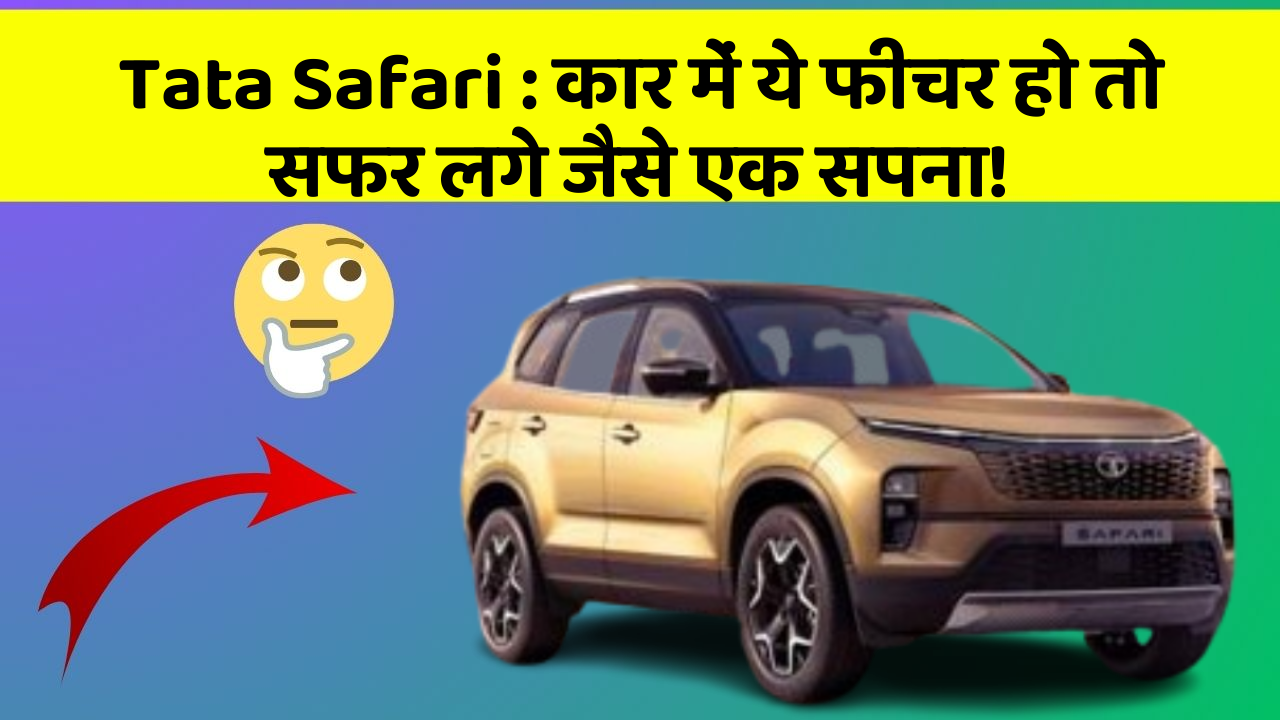 Tata Safari : कार में ये फीचर हो तो सफर लगे जैसे एक सपना!