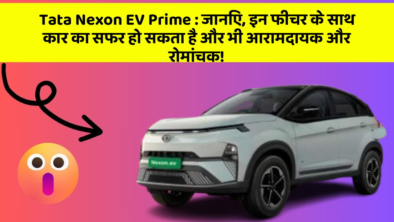 Tata Nexon EV Prime : जानिए, इन फीचर के साथ कार का सफर हो सकता है और भी आरामदायक और रोमांचक!
