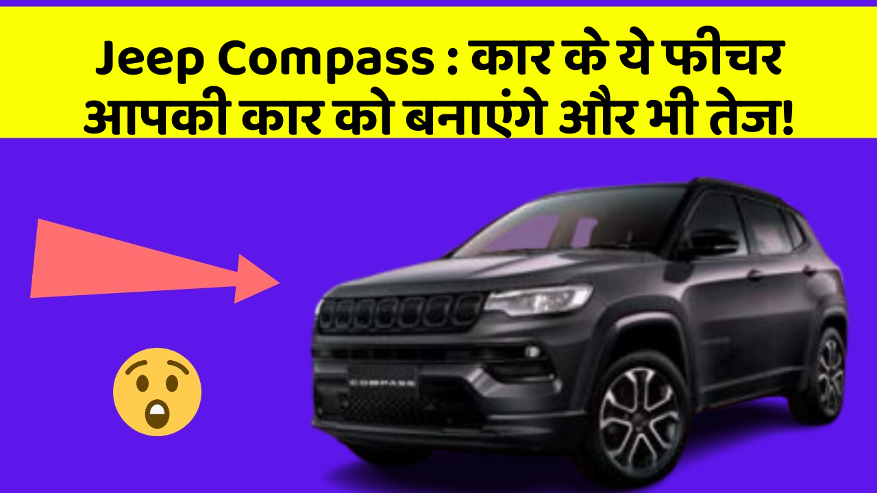 Jeep Compass:कार के ये फीचर आपकी कार को बनाएंगे और भी तेज!