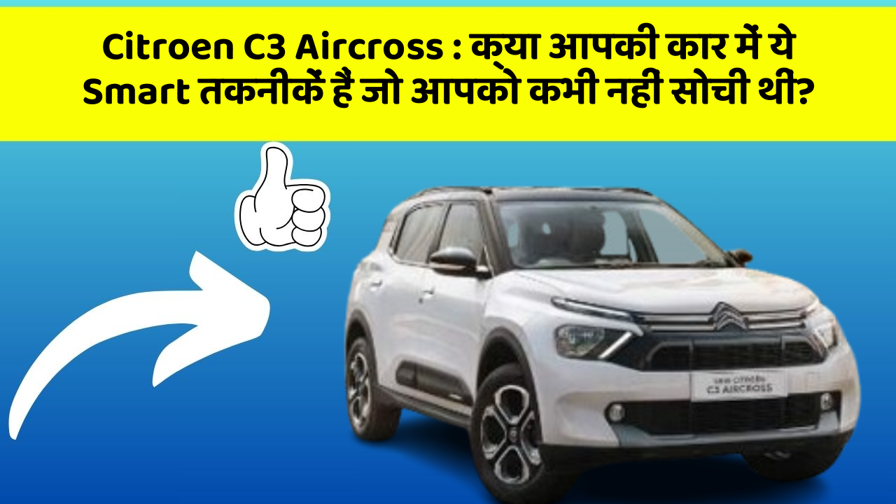 Citroen C3 Aircross: क्या आपकी कार में ये Smart तकनीकें हैं जो आपको कभी नहीं सोची थीं?