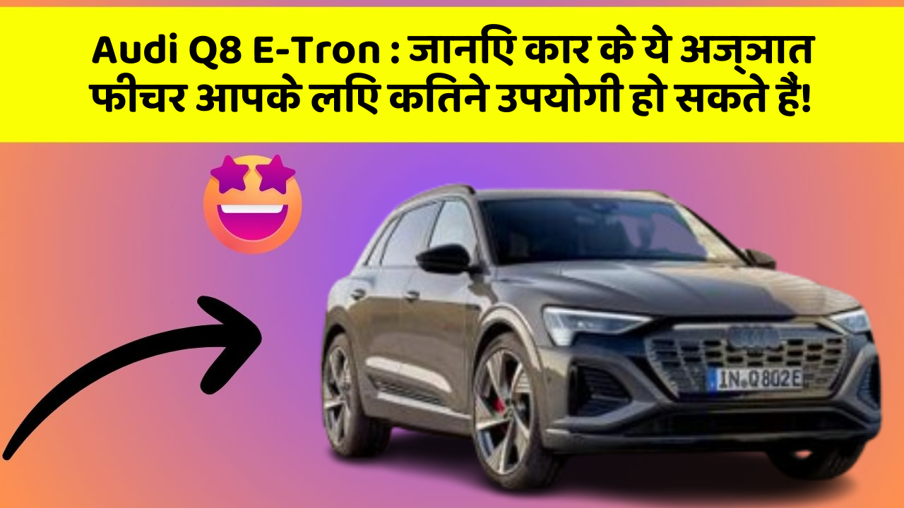 Audi Q8 E-Tron: जानिए कार के ये अज्ञात फीचर आपके लिए कितने उपयोगी हो सकते हैं!