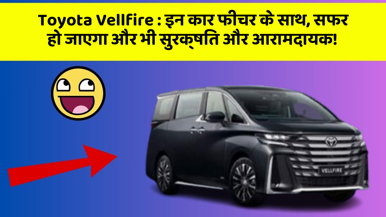 Toyota Vellfire : इन कार फीचर के साथ, सफर हो जाएगा और भी सुरक्षित और आरामदायक!