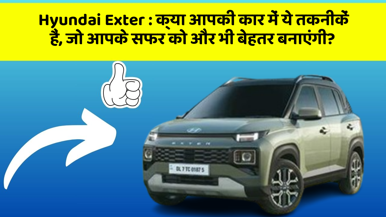 Hyundai Exter:क्या आपकी कार में ये तकनीकें हैं, जो आपके सफर को और भी बेहतर बनाएंगी?