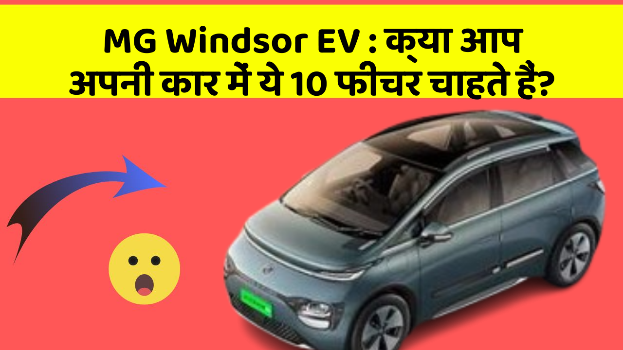MG Windsor EV : क्या आप अपनी कार में ये 10 फीचर चाहते हैं?