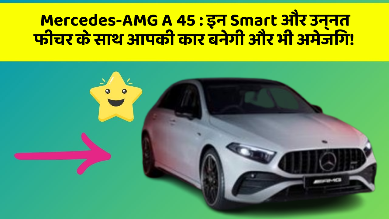 Mercedes-AMG A 45 : इन Smart और उन्नत फीचर के साथ आपकी कार बनेगी और भी अमेजिंग!