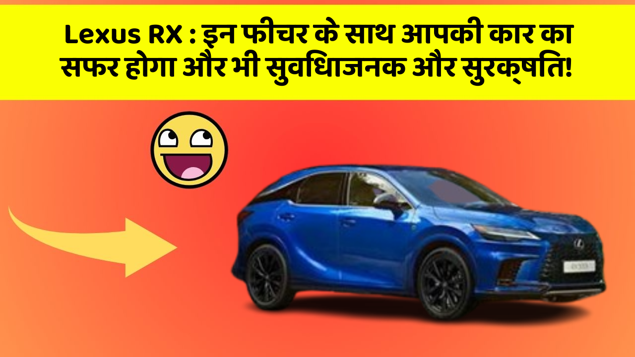 Lexus RX : इन फीचर के साथ आपकी कार का सफर होगा और भी सुविधाजनक और सुरक्षित!