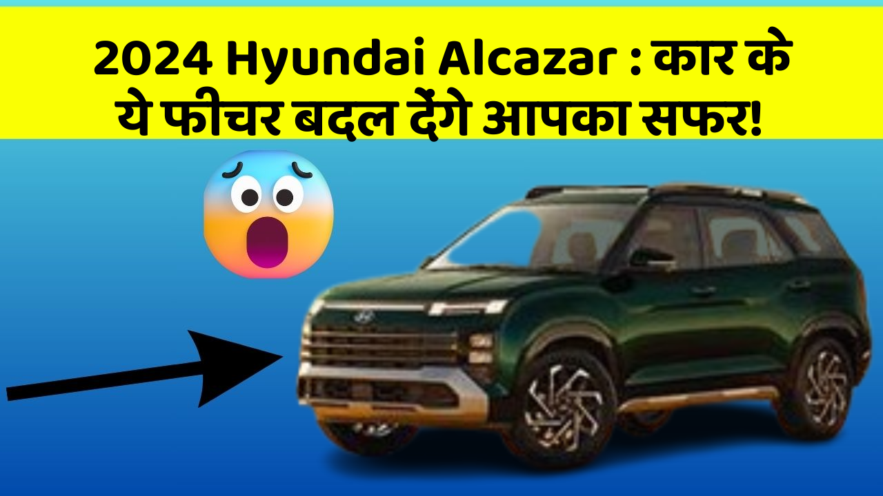 2024 Hyundai Alcazar : कार के ये फीचर बदल देंगे आपका सफर!