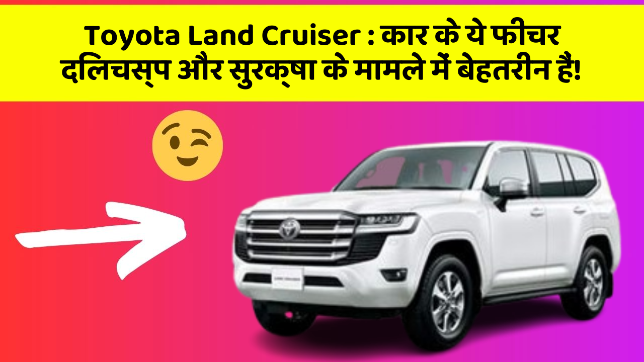 Toyota Land Cruiser: कार के ये फीचर दिलचस्प और सुरक्षा के मामले में बेहतरीन हैं!