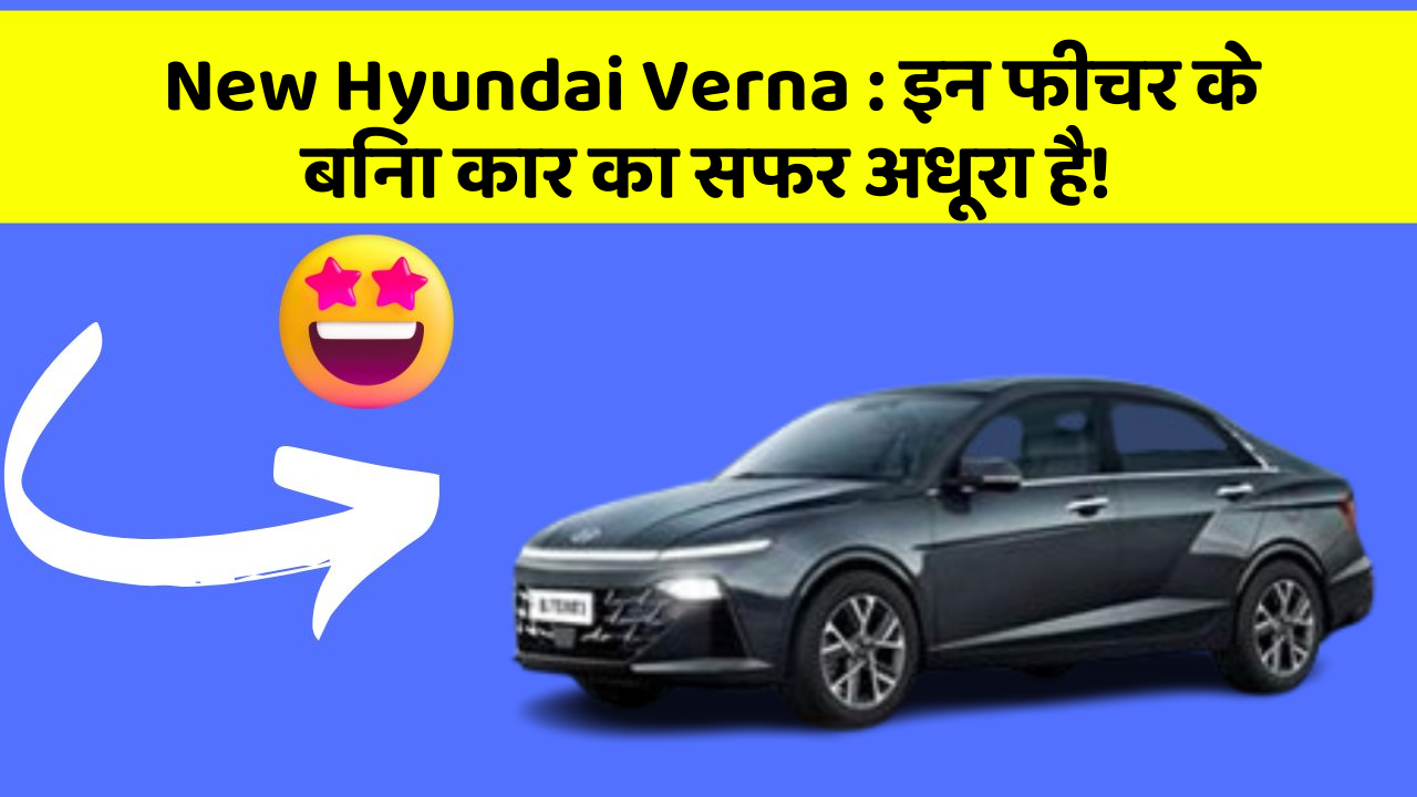 New Hyundai Verna: इन फीचर के बिना कार का सफर अधूरा है!