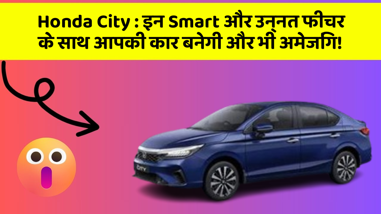 Honda City: इन Smart और उन्नत फीचर के साथ आपकी कार बनेगी और भी अमेजिंग!